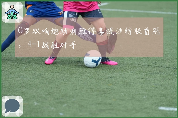C罗双响炮助利雅得喜提沙特联首冠，4-1战胜对手