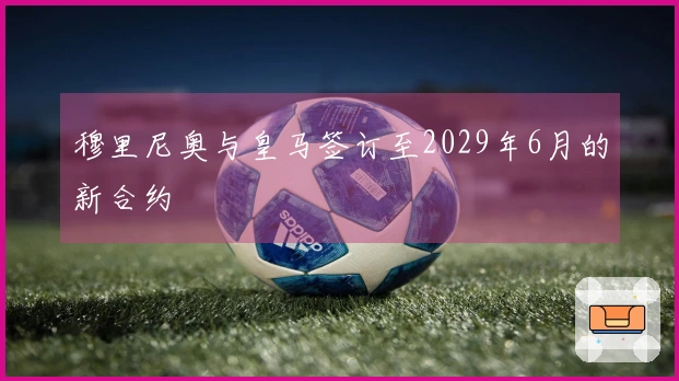 穆里尼奥与皇马签订至2029年6月的新合约
