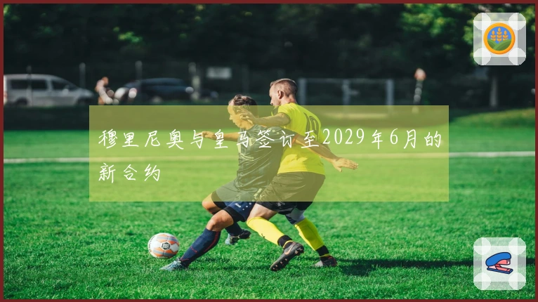 穆里尼奥与皇马签订至2029年6月的新合约